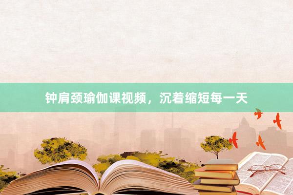 钟肩颈瑜伽课视频，沉着缩短每一天