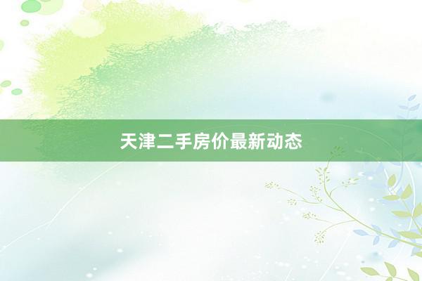 天津二手房价最新动态