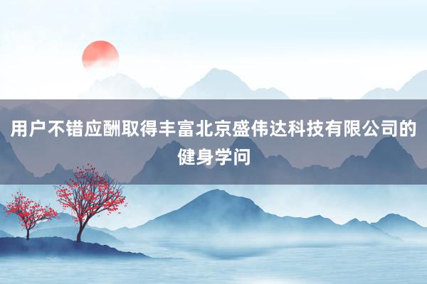 用户不错应酬取得丰富北京盛伟达科技有限公司的健身学问