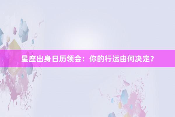 星座出身日历领会：你的行运由何决定？