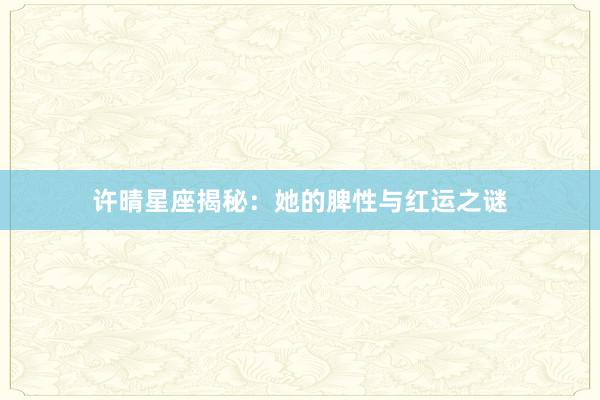 许晴星座揭秘：她的脾性与红运之谜