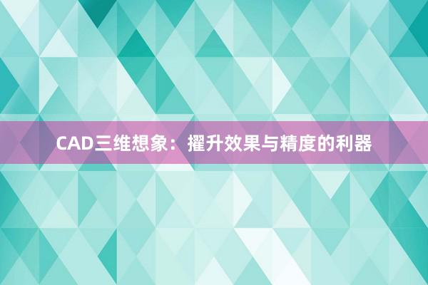 CAD三维想象：擢升效果与精度的利器