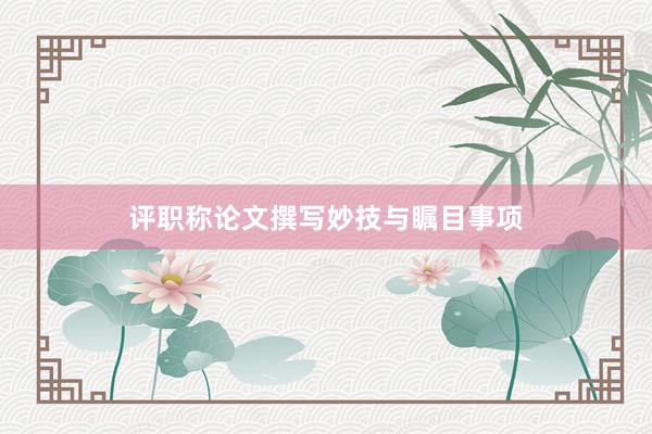 评职称论文撰写妙技与瞩目事项