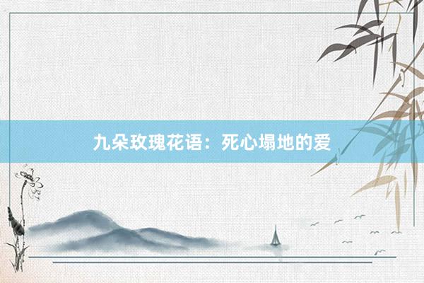 九朵玫瑰花语：死心塌地的爱