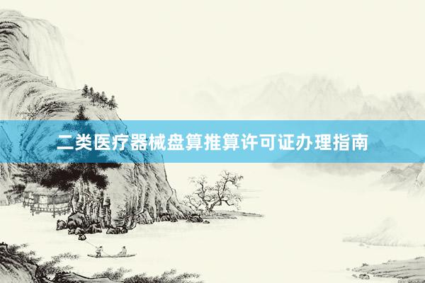 二类医疗器械盘算推算许可证办理指南