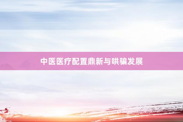 中医医疗配置鼎新与哄骗发展