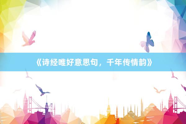 《诗经唯好意思句,千年传情韵》
